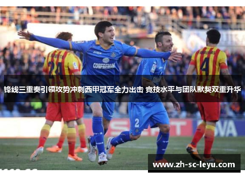 锋线三重奏引领攻势冲刺西甲冠军全力出击 竞技水平与团队默契双重升华
