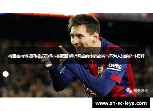 梅西如何带领阿根廷赢得小赛冠军 解析背后的传奇故事与不为人知的奋斗历程