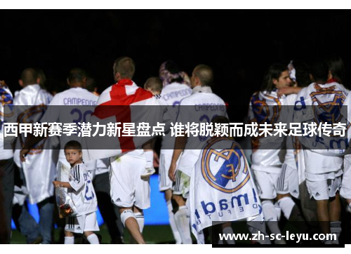 西甲新赛季潜力新星盘点 谁将脱颖而成未来足球传奇