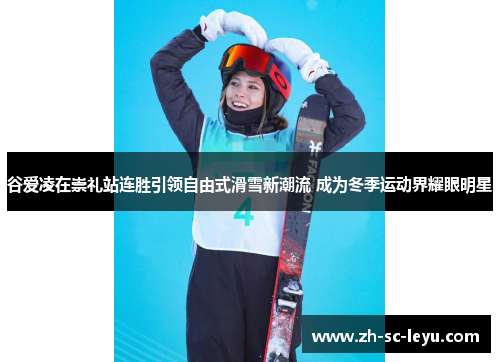 谷爱凌在崇礼站连胜引领自由式滑雪新潮流 成为冬季运动界耀眼明星