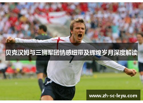 贝克汉姆与三狮军团情感纽带及辉煌岁月深度解读