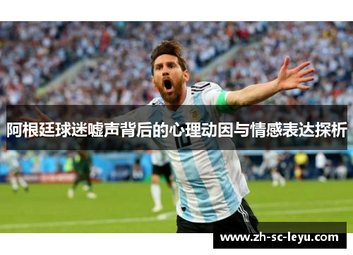 阿根廷球迷嘘声背后的心理动因与情感表达探析