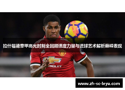 拉什福德意甲高光时刻全回顾速度力量与进球艺术解析巅峰表现