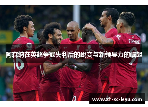 阿森纳在英超争冠失利后的蜕变与新领导力的崛起