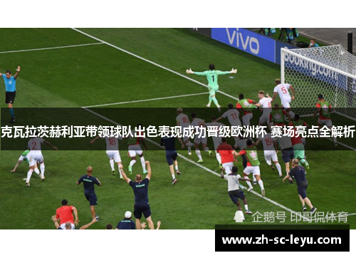 克瓦拉茨赫利亚带领球队出色表现成功晋级欧洲杯 赛场亮点全解析