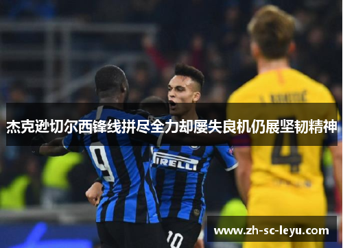 杰克逊切尔西锋线拼尽全力却屡失良机仍展坚韧精神