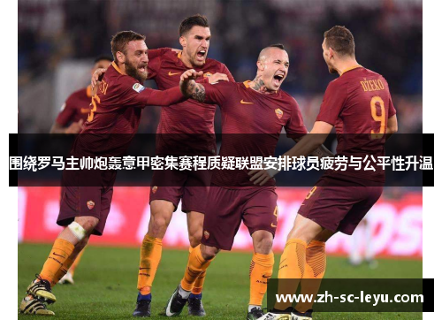 围绕罗马主帅炮轰意甲密集赛程质疑联盟安排球员疲劳与公平性升温