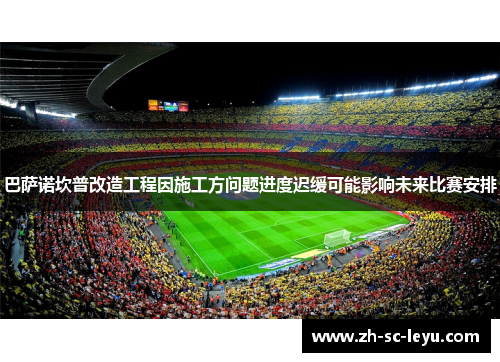 巴萨诺坎普改造工程因施工方问题进度迟缓可能影响未来比赛安排